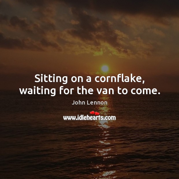 Sitting on a cornflake, waiting for the van to come. John Lennon Picture Quote