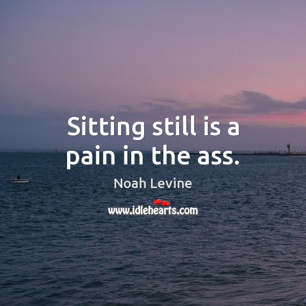 Sitting still is a pain in the ass. Image