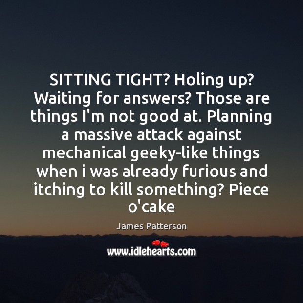 SITTING TIGHT? Holing up? Waiting for answers? Those are things I’m not James Patterson Picture Quote