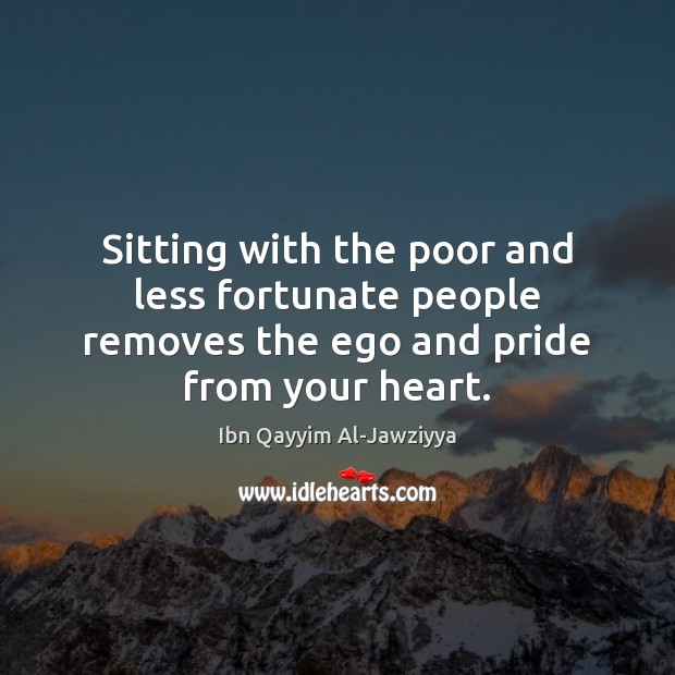 Sitting with the poor and less fortunate people removes the ego and pride from your heart. Ibn Qayyim Al-Jawziyya Picture Quote