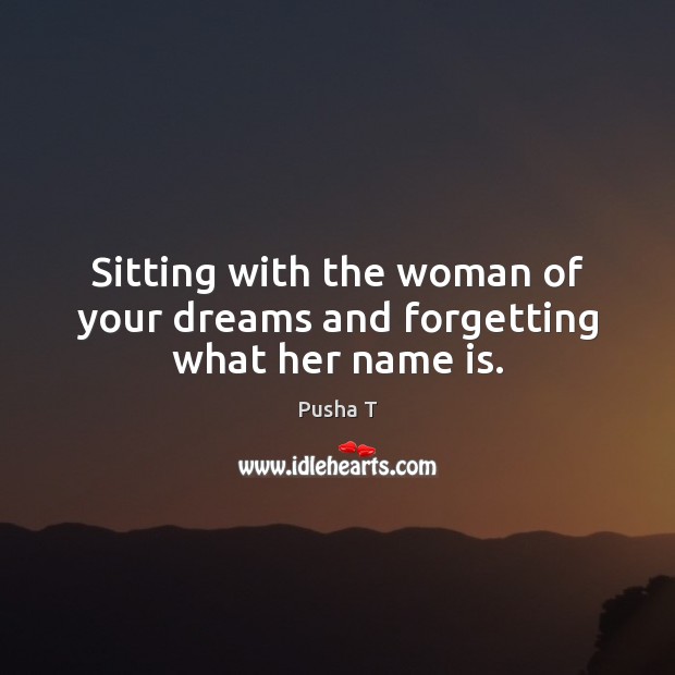 Sitting with the woman of your dreams and forgetting what her name is. Pusha T Picture Quote