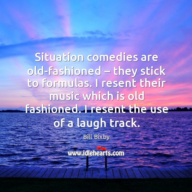 Situation comedies are old-fashioned – they stick to formulas. I resent their music which is old fashioned. Image