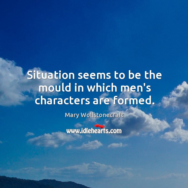 Situation seems to be the mould in which men’s characters are formed. Mary Wollstonecraft Picture Quote