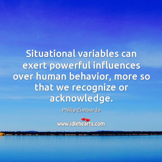 Situational variables can exert powerful influences over human behavior, more so that we recognize or acknowledge. Philip Zimbardo Picture Quote
