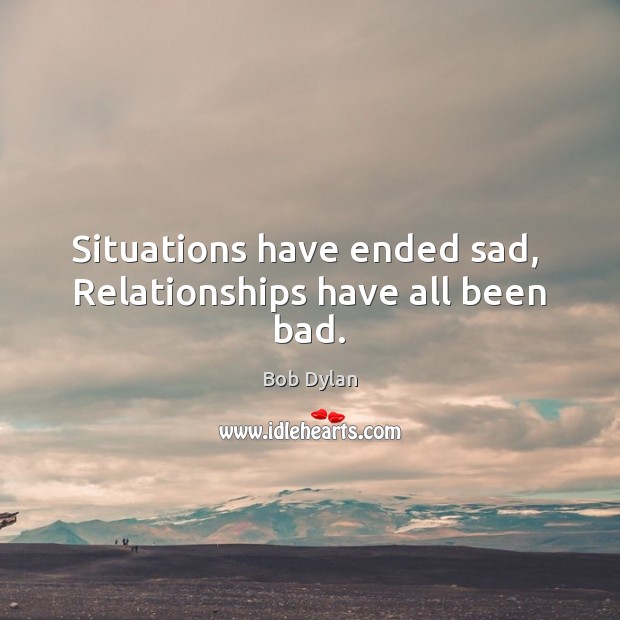 Situations have ended sad,  Relationships have all been bad. Bob Dylan Picture Quote