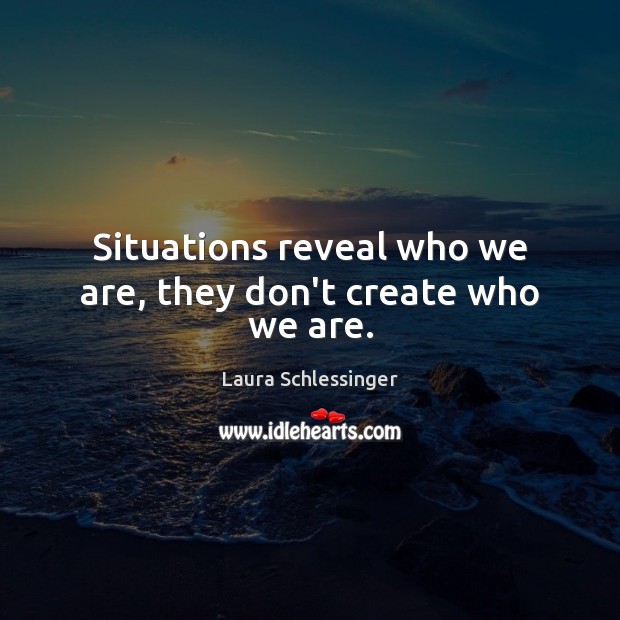 Situations reveal who we are, they don’t create who we are. Image