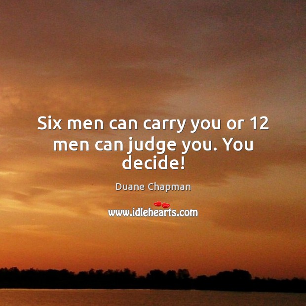 Six men can carry you or 12 men can judge you. You decide! Duane Chapman Picture Quote