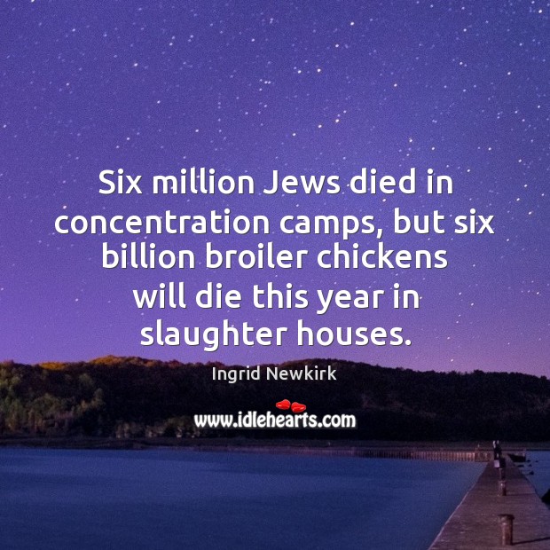Six million Jews died in concentration camps, but six billion broiler chickens Ingrid Newkirk Picture Quote