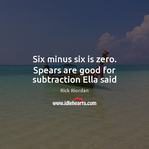 Six minus six is zero. Spears are good for subtraction Ella said Rick Riordan Picture Quote