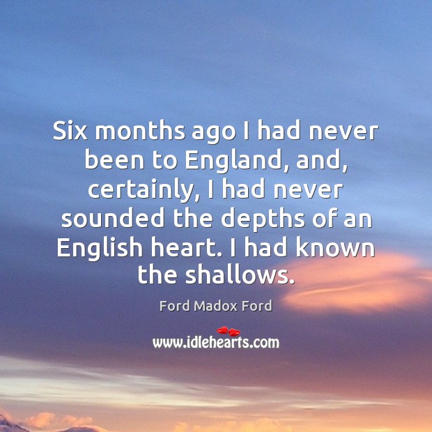 Six months ago I had never been to England, and, certainly, I Ford Madox Ford Picture Quote