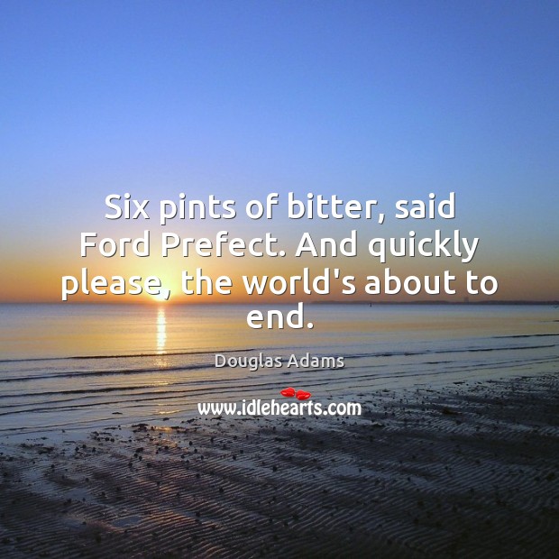 Six pints of bitter, said Ford Prefect. And quickly please, the world’s about to end. Douglas Adams Picture Quote