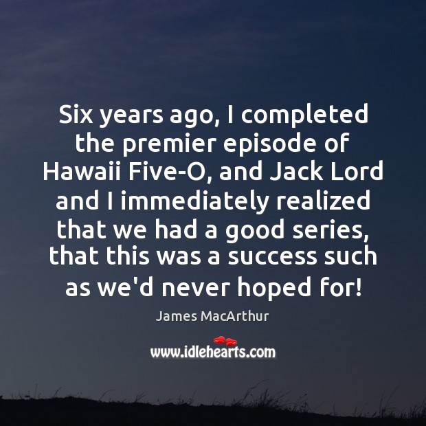 Six years ago, I completed the premier episode of Hawaii Five-O, and James MacArthur Picture Quote
