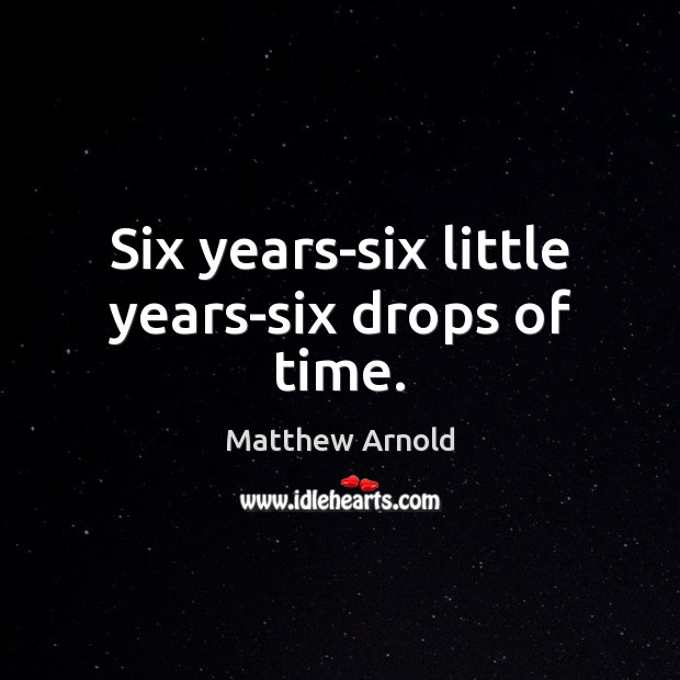 Six years-six little years-six drops of time. Matthew Arnold Picture Quote