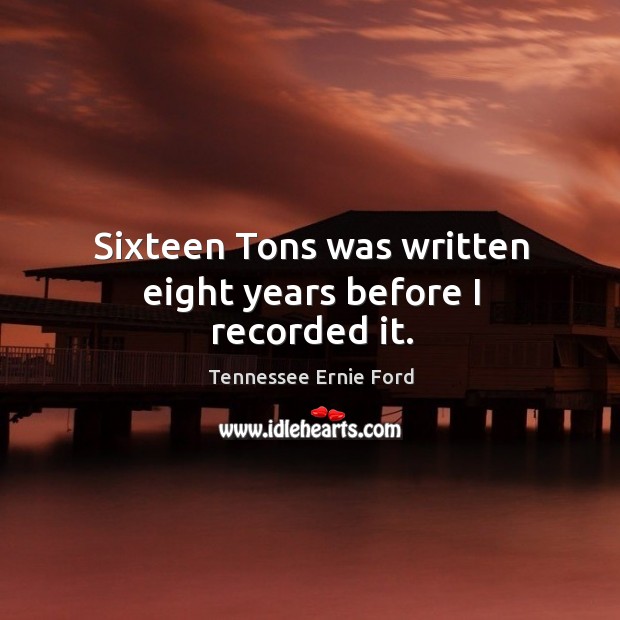 Sixteen tons was written eight years before I recorded it. Tennessee Ernie Ford Picture Quote