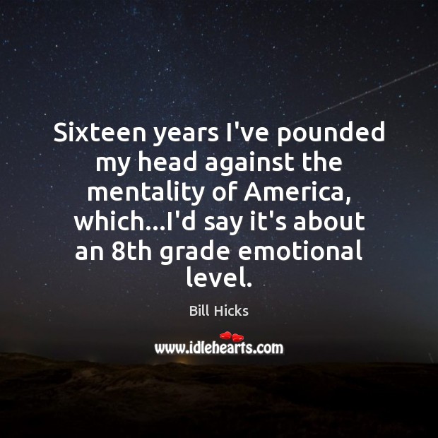 Sixteen years I’ve pounded my head against the mentality of America, which… Bill Hicks Picture Quote