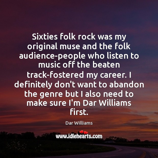 Sixties folk rock was my original muse and the folk audience-people who 