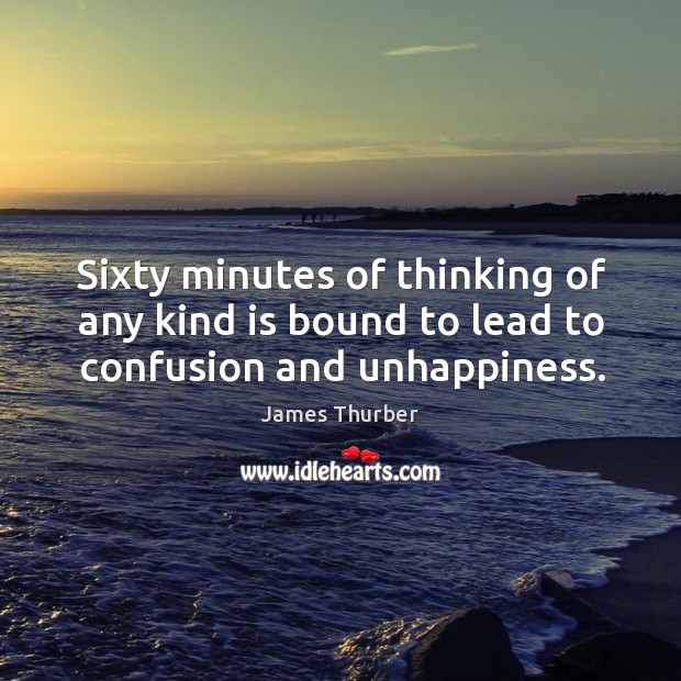 Sixty minutes of thinking of any kind is bound to lead to confusion and unhappiness. James Thurber Picture Quote