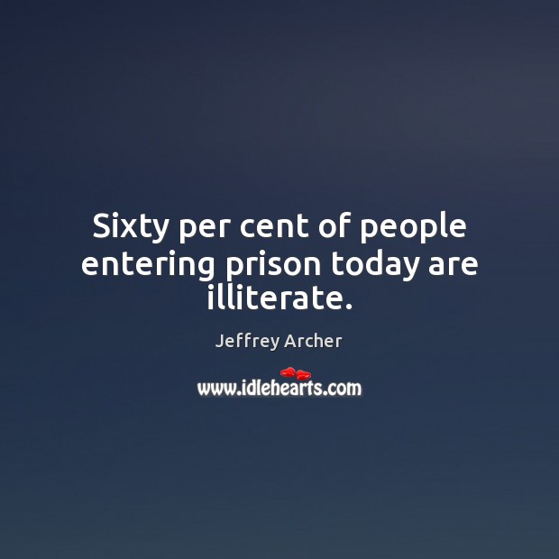 Sixty per cent of people entering prison today are illiterate. Jeffrey Archer Picture Quote