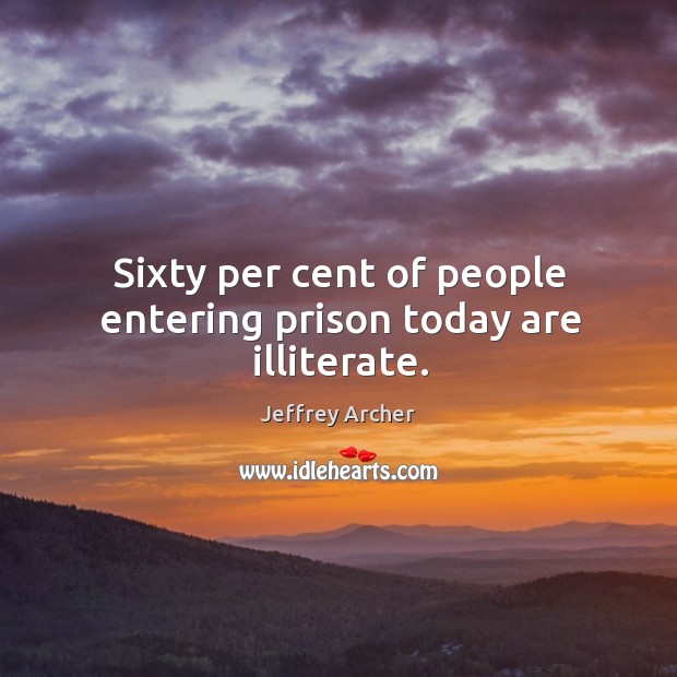 Sixty per cent of people entering prison today are illiterate. Jeffrey Archer Picture Quote