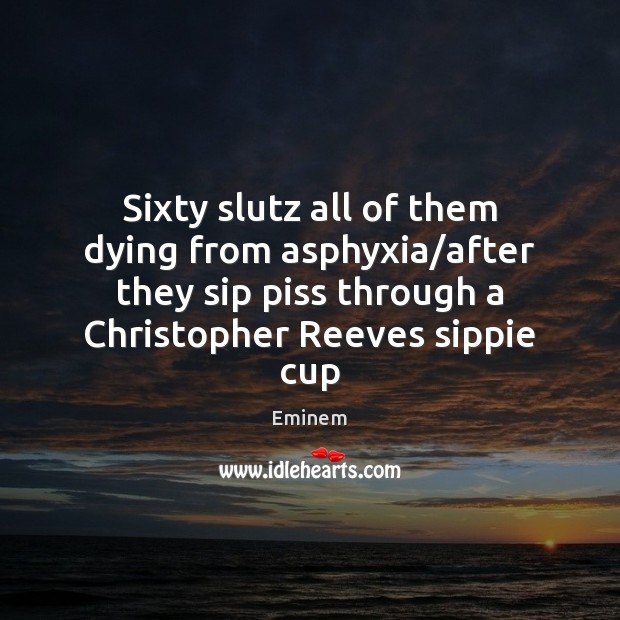 Sixty slutz all of them dying from asphyxia/after they sip piss Eminem Picture Quote