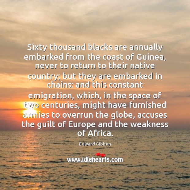 Sixty thousand blacks are annually embarked from the coast of Guinea, never Edward Gibbon Picture Quote