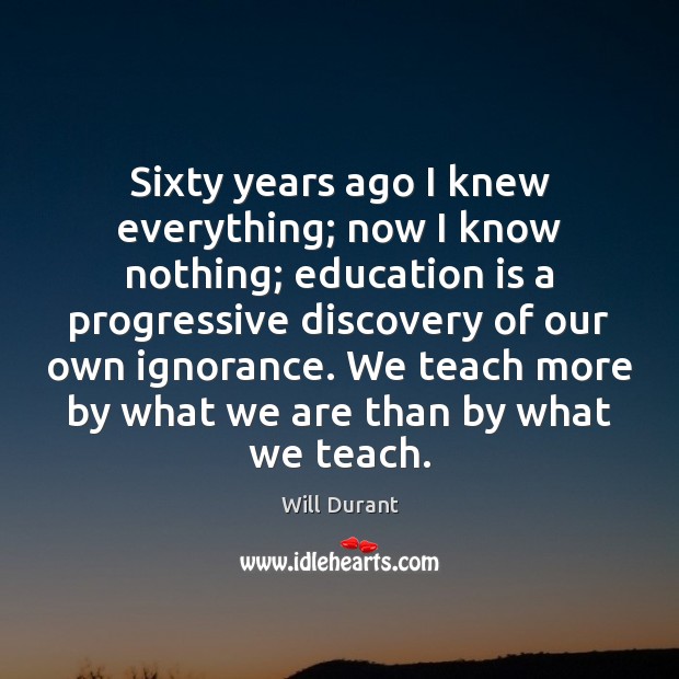 Sixty years ago I knew everything; now I know nothing; education is Will Durant Picture Quote