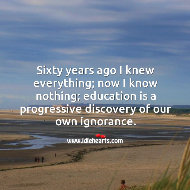 Sixty years ago I knew everything; now I know nothing; education is a progressive discovery of our own ignorance. Education Quotes Image