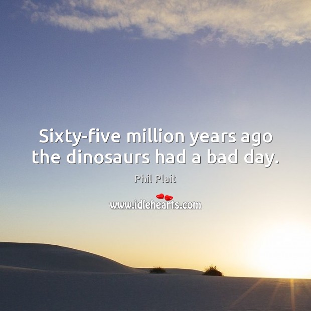 Sixty-five million years ago the dinosaurs had a bad day. Phil Plait Picture Quote