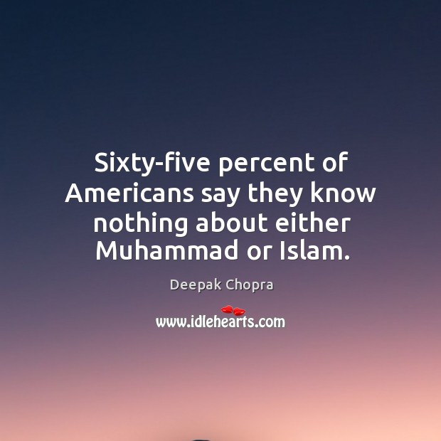 Sixty-five percent of Americans say they know nothing about either Muhammad or Islam. Deepak Chopra Picture Quote