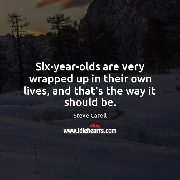 Six-year-olds are very wrapped up in their own lives, and that’s the way it should be. Steve Carell Picture Quote