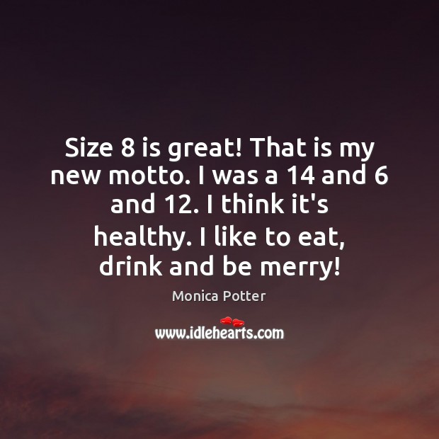 Size 8 is great! That is my new motto. I was a 14 and 6 Monica Potter Picture Quote