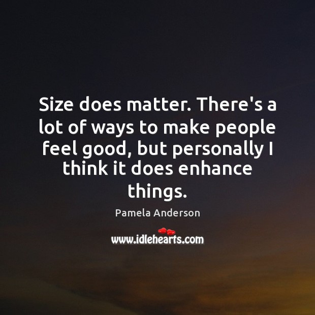 Size does matter. There’s a lot of ways to make people feel Pamela Anderson Picture Quote