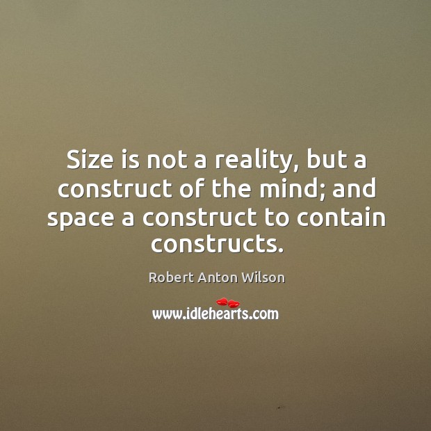 Size is not a reality, but a construct of the mind; and space a construct to contain constructs. Image