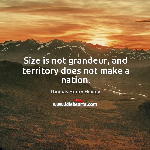 Size is not grandeur, and territory does not make a nation. Thomas Henry Huxley Picture Quote