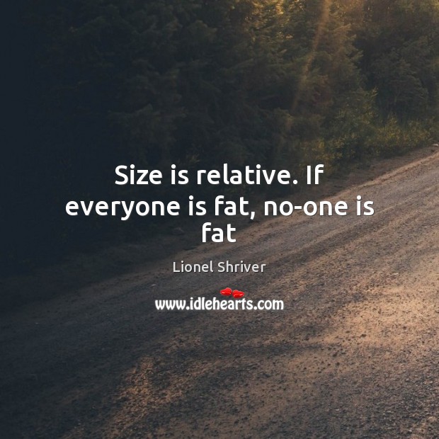 Size is relative. If everyone is fat, no-one is fat Image