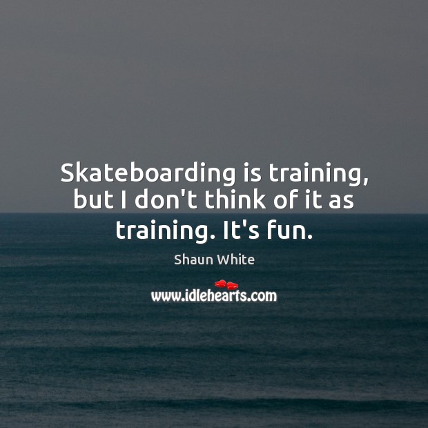 Skateboarding is training, but I don’t think of it as training. It’s fun. Shaun White Picture Quote