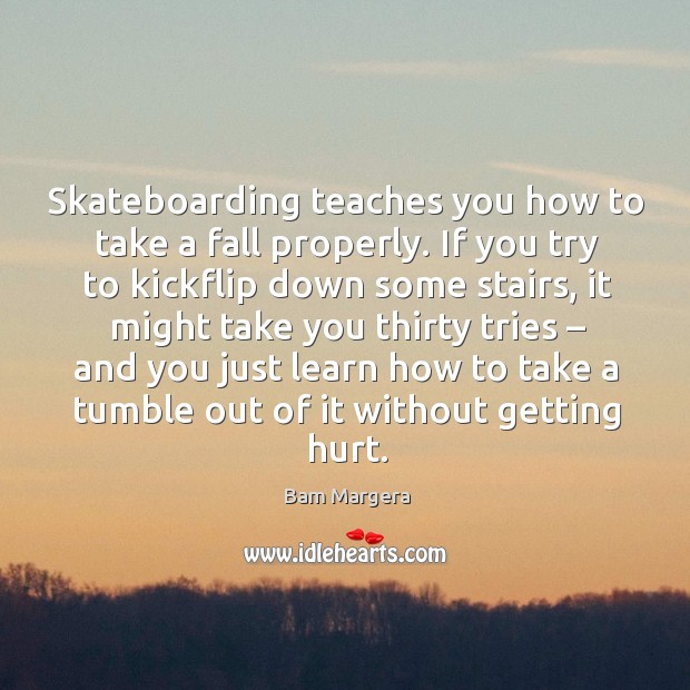 Skateboarding teaches you how to take a fall properly. If you try to kickflip down some stairs Bam Margera Picture Quote
