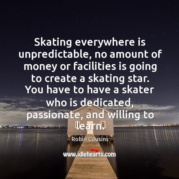 Skating everywhere is unpredictable, no amount of money or facilities is going to create a skating star. Robin Cousins Picture Quote