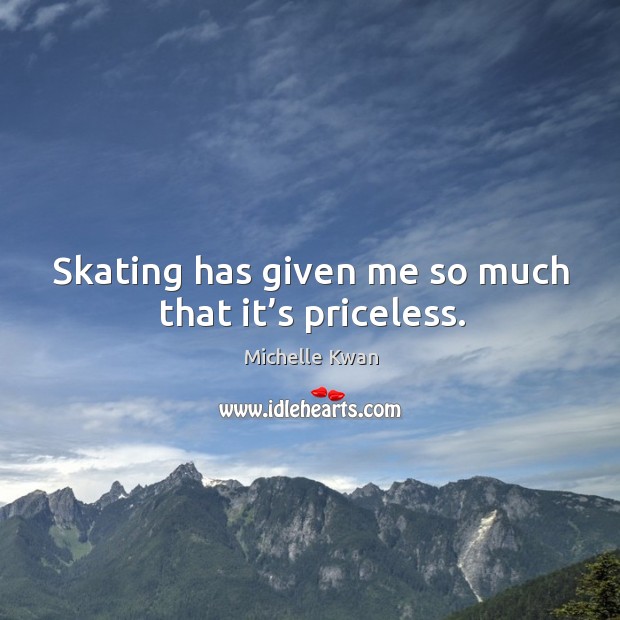 Skating has given me so much that it’s priceless. Michelle Kwan Picture Quote