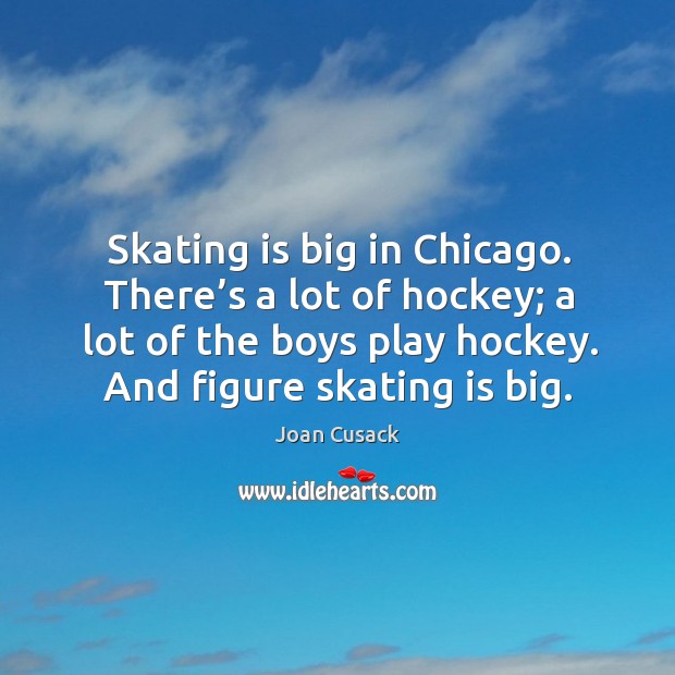 Skating is big in chicago. There’s a lot of hockey; a lot of the boys play hockey. And figure skating is big. Joan Cusack Picture Quote