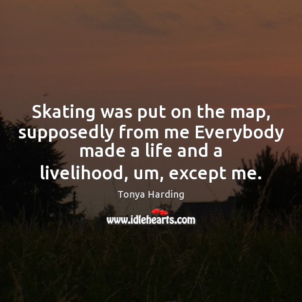 Skating was put on the map, supposedly from me Everybody made a Tonya Harding Picture Quote