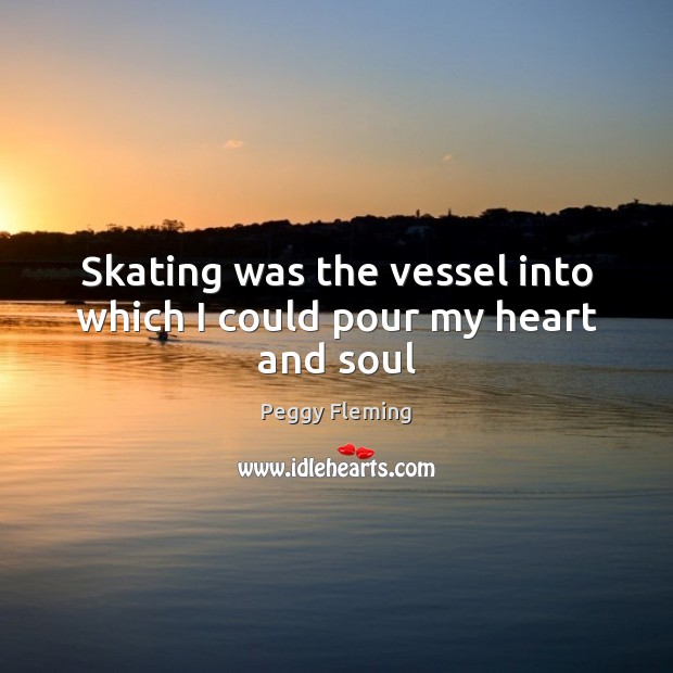 Skating was the vessel into which I could pour my heart and soul Peggy Fleming Picture Quote