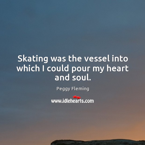 Skating was the vessel into which I could pour my heart and soul. Peggy Fleming Picture Quote