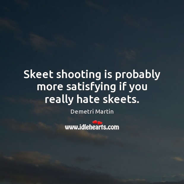 Skeet shooting is probably more satisfying if you really hate skeets. Demetri Martin Picture Quote