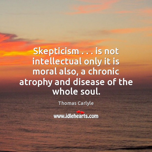 Skepticism . . . is not intellectual only it is moral also, a chronic atrophy Thomas Carlyle Picture Quote