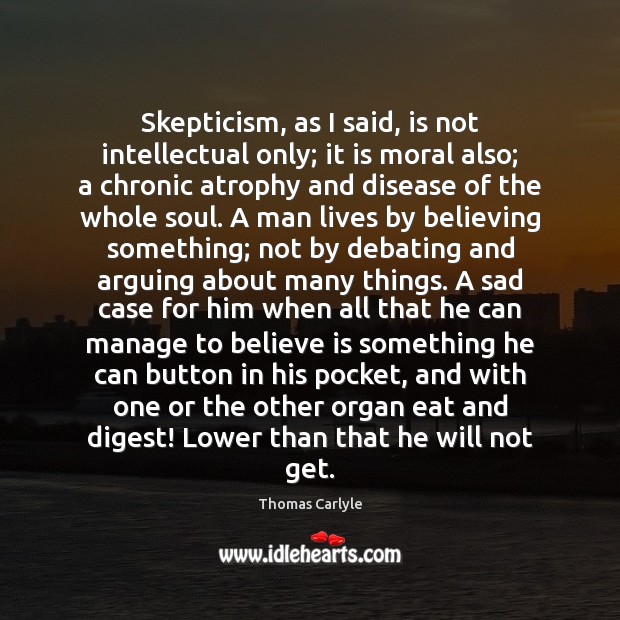Skepticism, as I said, is not intellectual only; it is moral also; Thomas Carlyle Picture Quote
