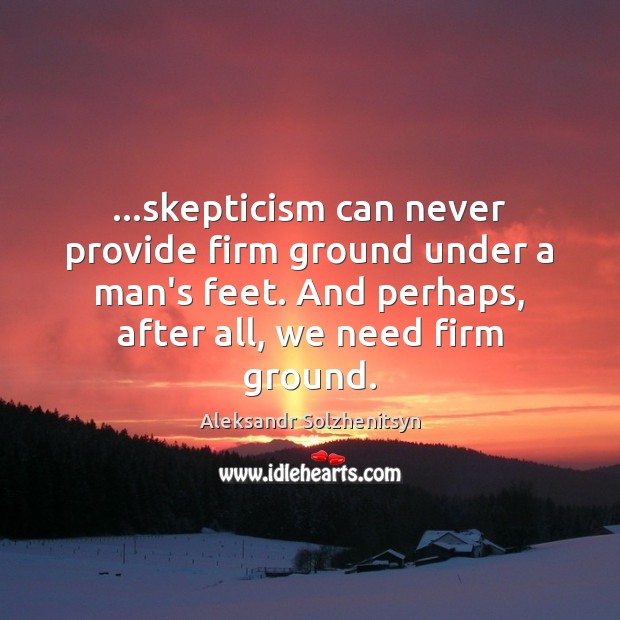 …skepticism can never provide firm ground under a man’s feet. And perhaps, Image