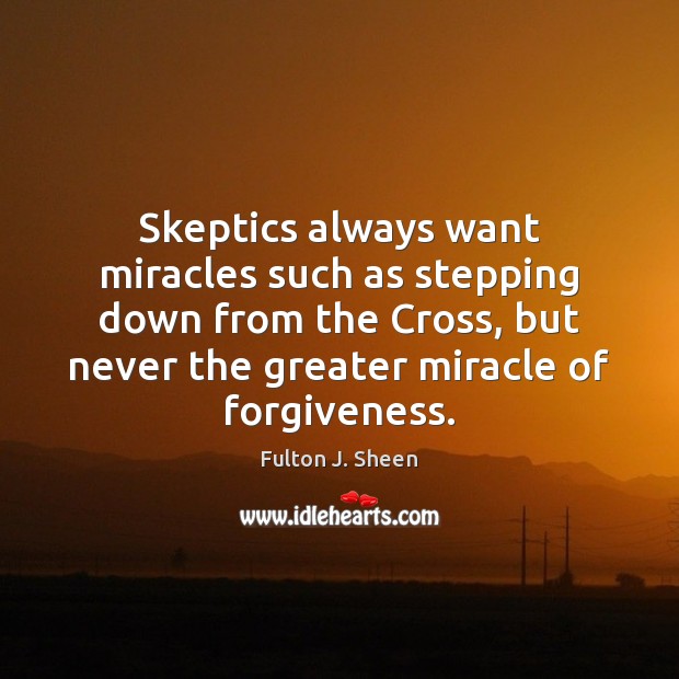 Skeptics always want miracles such as stepping down from the Cross, but Fulton J. Sheen Picture Quote