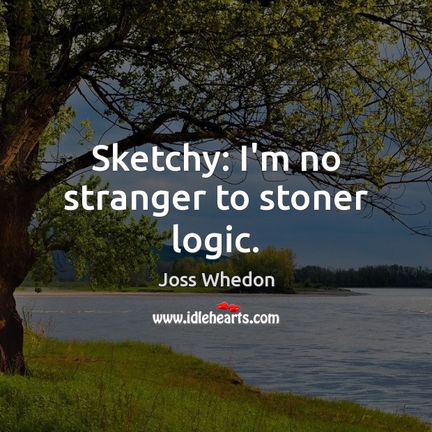 Sketchy: I’m no stranger to stoner logic. Joss Whedon Picture Quote