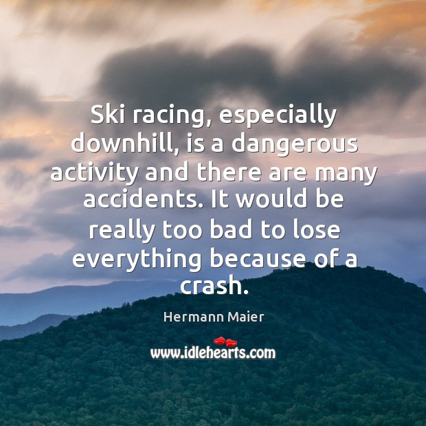 Ski racing, especially downhill, is a dangerous activity and there are many accidents. Hermann Maier Picture Quote